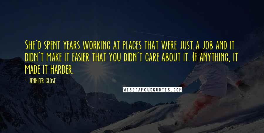 Jennifer Close Quotes: She'd spent years working at places that were just a job and it didn't make it easier that you didn't care about it. If anything, it made it harder.