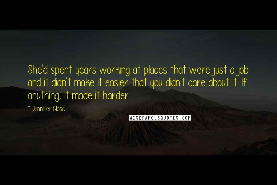 Jennifer Close Quotes: She'd spent years working at places that were just a job and it didn't make it easier that you didn't care about it. If anything, it made it harder.
