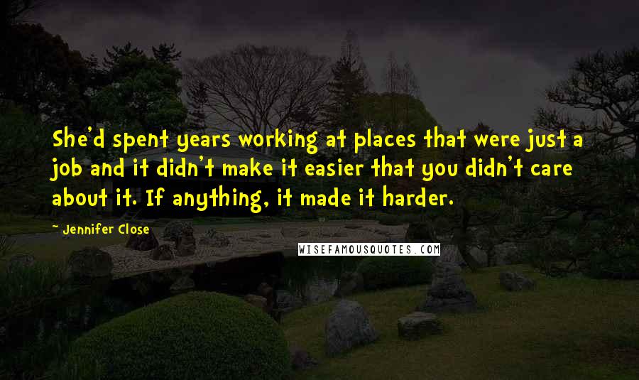 Jennifer Close Quotes: She'd spent years working at places that were just a job and it didn't make it easier that you didn't care about it. If anything, it made it harder.