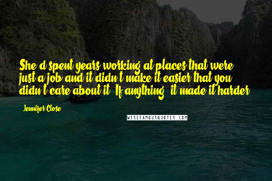 Jennifer Close Quotes: She'd spent years working at places that were just a job and it didn't make it easier that you didn't care about it. If anything, it made it harder.