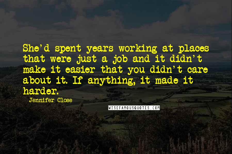 Jennifer Close Quotes: She'd spent years working at places that were just a job and it didn't make it easier that you didn't care about it. If anything, it made it harder.