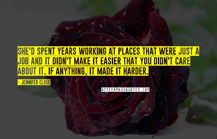 Jennifer Close Quotes: She'd spent years working at places that were just a job and it didn't make it easier that you didn't care about it. If anything, it made it harder.