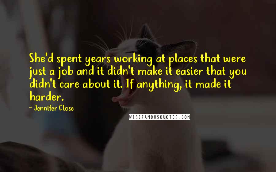 Jennifer Close Quotes: She'd spent years working at places that were just a job and it didn't make it easier that you didn't care about it. If anything, it made it harder.