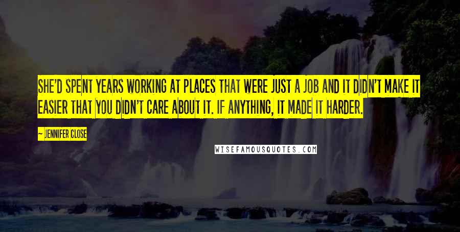 Jennifer Close Quotes: She'd spent years working at places that were just a job and it didn't make it easier that you didn't care about it. If anything, it made it harder.