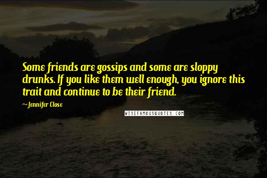 Jennifer Close Quotes: Some friends are gossips and some are sloppy drunks. If you like them well enough, you ignore this trait and continue to be their friend.