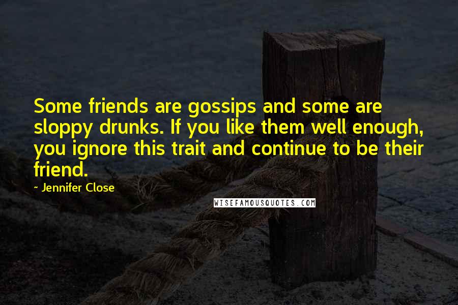 Jennifer Close Quotes: Some friends are gossips and some are sloppy drunks. If you like them well enough, you ignore this trait and continue to be their friend.