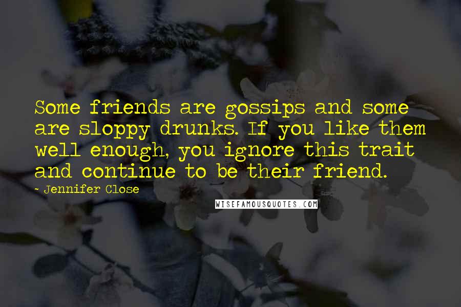 Jennifer Close Quotes: Some friends are gossips and some are sloppy drunks. If you like them well enough, you ignore this trait and continue to be their friend.