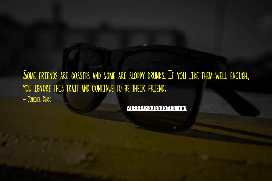 Jennifer Close Quotes: Some friends are gossips and some are sloppy drunks. If you like them well enough, you ignore this trait and continue to be their friend.