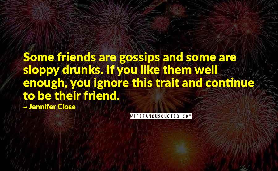 Jennifer Close Quotes: Some friends are gossips and some are sloppy drunks. If you like them well enough, you ignore this trait and continue to be their friend.