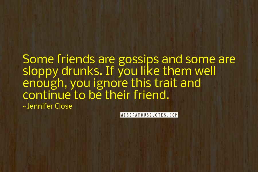 Jennifer Close Quotes: Some friends are gossips and some are sloppy drunks. If you like them well enough, you ignore this trait and continue to be their friend.