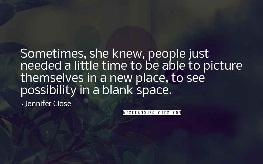 Jennifer Close Quotes: Sometimes, she knew, people just needed a little time to be able to picture themselves in a new place, to see possibility in a blank space.