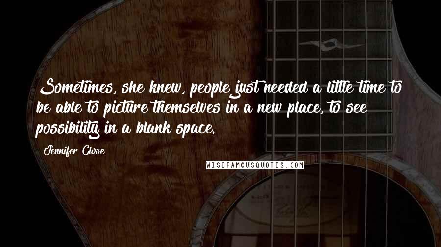 Jennifer Close Quotes: Sometimes, she knew, people just needed a little time to be able to picture themselves in a new place, to see possibility in a blank space.