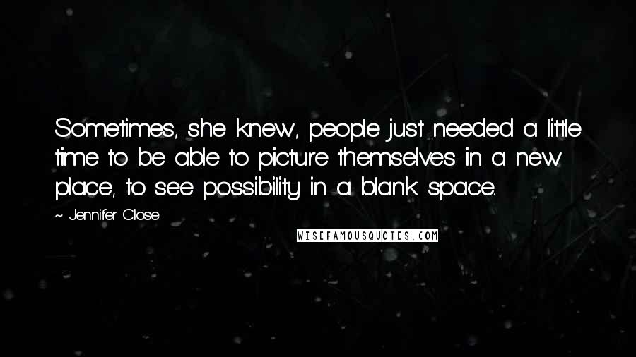 Jennifer Close Quotes: Sometimes, she knew, people just needed a little time to be able to picture themselves in a new place, to see possibility in a blank space.