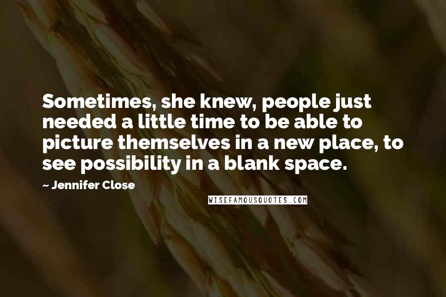 Jennifer Close Quotes: Sometimes, she knew, people just needed a little time to be able to picture themselves in a new place, to see possibility in a blank space.