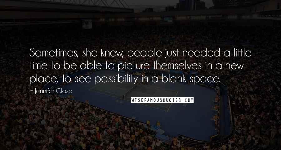 Jennifer Close Quotes: Sometimes, she knew, people just needed a little time to be able to picture themselves in a new place, to see possibility in a blank space.