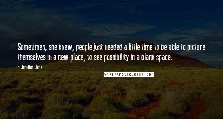 Jennifer Close Quotes: Sometimes, she knew, people just needed a little time to be able to picture themselves in a new place, to see possibility in a blank space.