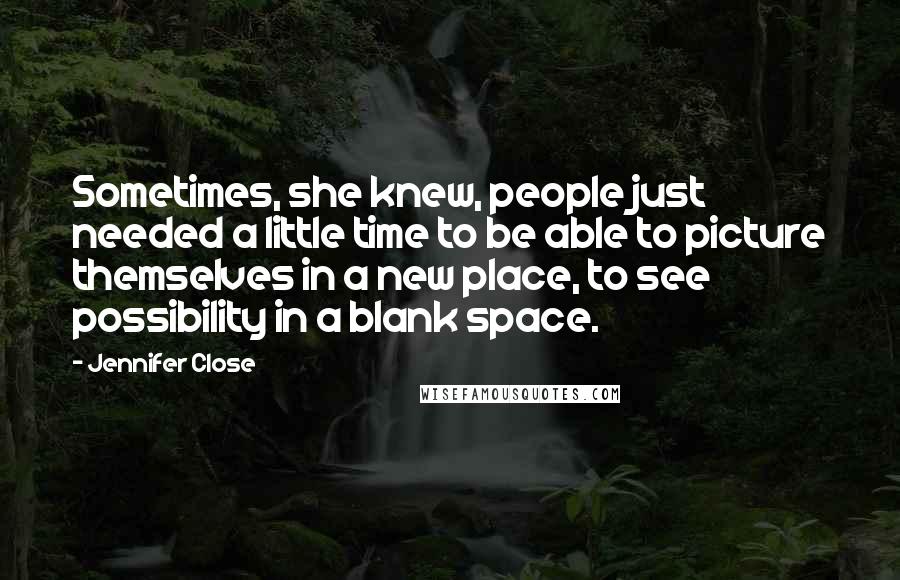 Jennifer Close Quotes: Sometimes, she knew, people just needed a little time to be able to picture themselves in a new place, to see possibility in a blank space.