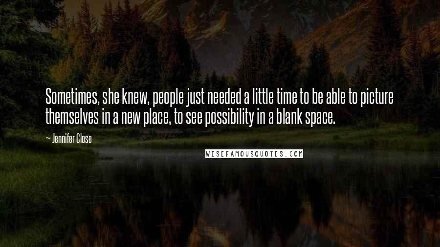 Jennifer Close Quotes: Sometimes, she knew, people just needed a little time to be able to picture themselves in a new place, to see possibility in a blank space.