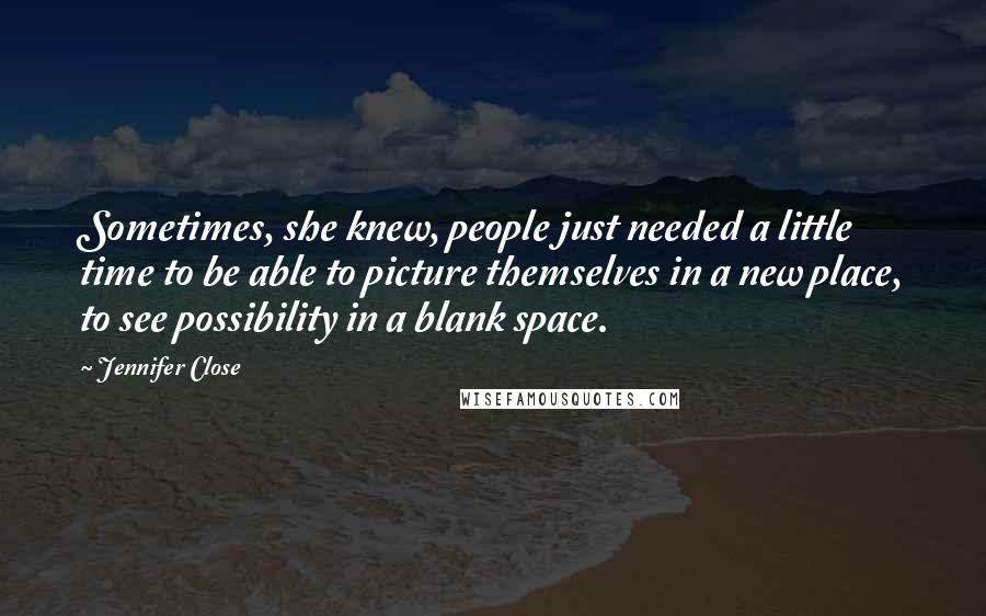 Jennifer Close Quotes: Sometimes, she knew, people just needed a little time to be able to picture themselves in a new place, to see possibility in a blank space.