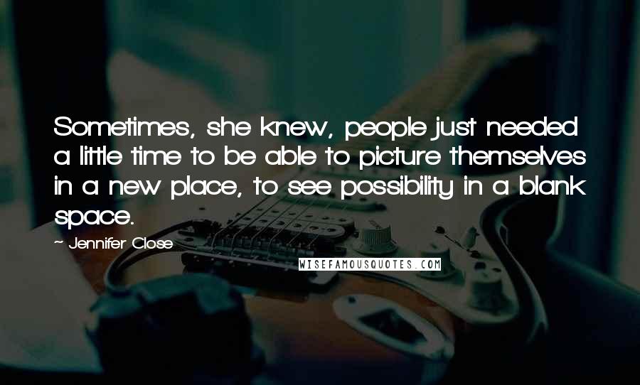 Jennifer Close Quotes: Sometimes, she knew, people just needed a little time to be able to picture themselves in a new place, to see possibility in a blank space.