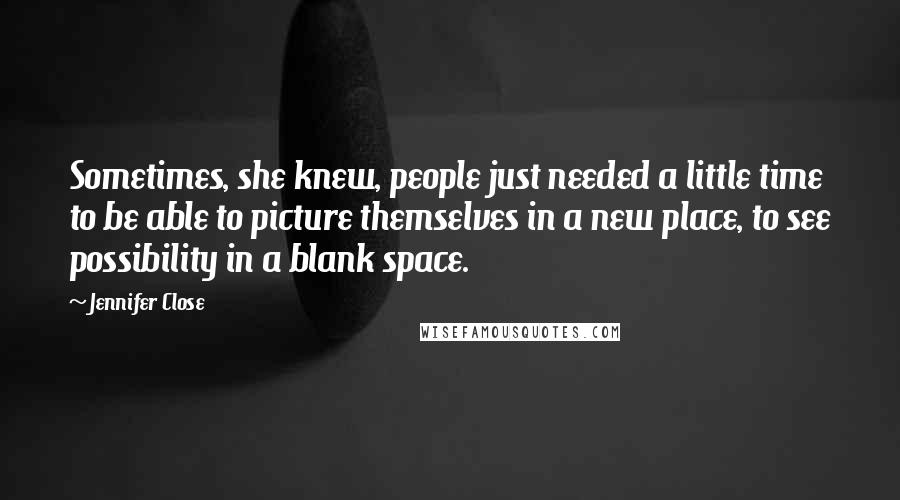 Jennifer Close Quotes: Sometimes, she knew, people just needed a little time to be able to picture themselves in a new place, to see possibility in a blank space.