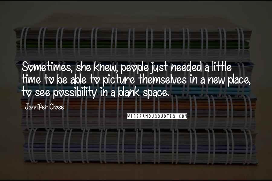 Jennifer Close Quotes: Sometimes, she knew, people just needed a little time to be able to picture themselves in a new place, to see possibility in a blank space.