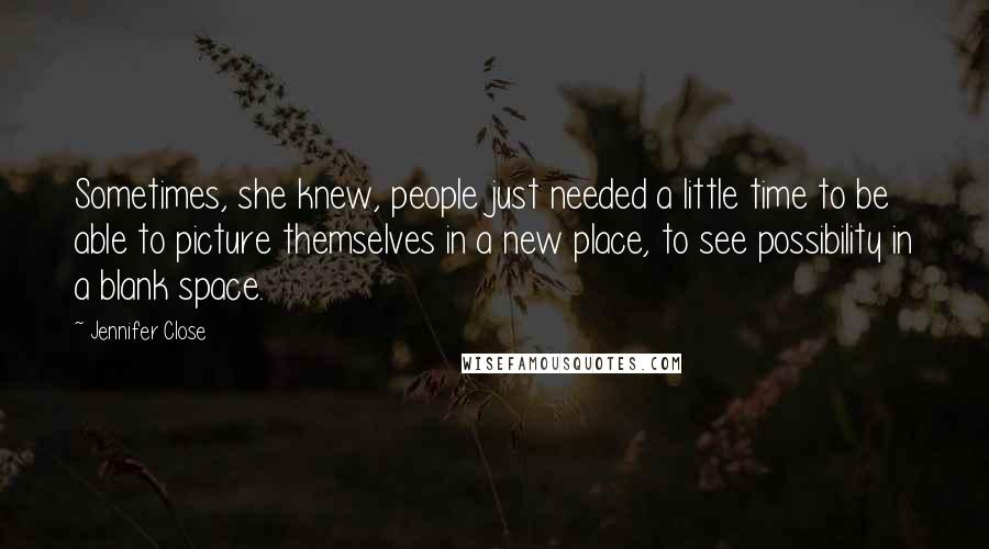 Jennifer Close Quotes: Sometimes, she knew, people just needed a little time to be able to picture themselves in a new place, to see possibility in a blank space.