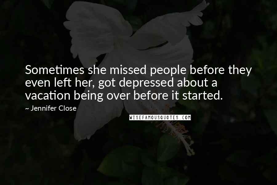 Jennifer Close Quotes: Sometimes she missed people before they even left her, got depressed about a vacation being over before it started.