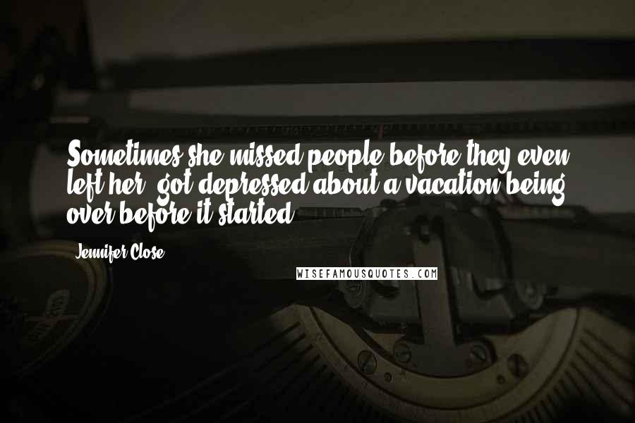 Jennifer Close Quotes: Sometimes she missed people before they even left her, got depressed about a vacation being over before it started.