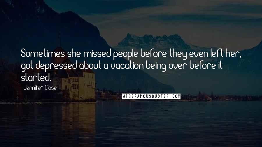 Jennifer Close Quotes: Sometimes she missed people before they even left her, got depressed about a vacation being over before it started.