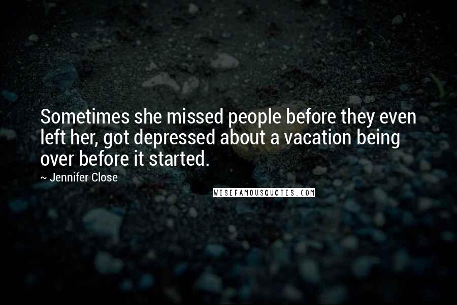 Jennifer Close Quotes: Sometimes she missed people before they even left her, got depressed about a vacation being over before it started.