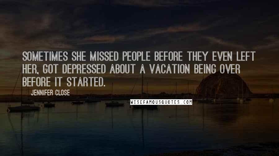 Jennifer Close Quotes: Sometimes she missed people before they even left her, got depressed about a vacation being over before it started.