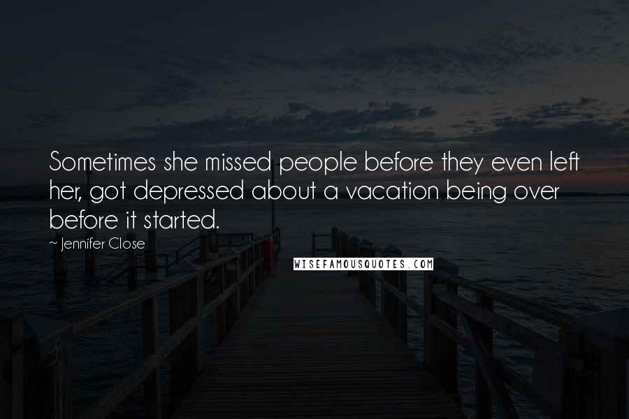 Jennifer Close Quotes: Sometimes she missed people before they even left her, got depressed about a vacation being over before it started.