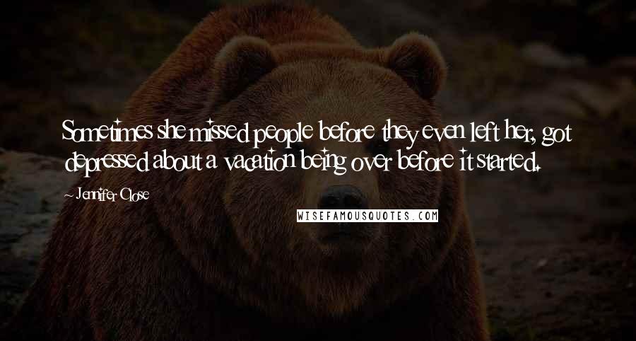 Jennifer Close Quotes: Sometimes she missed people before they even left her, got depressed about a vacation being over before it started.