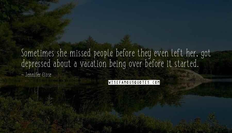 Jennifer Close Quotes: Sometimes she missed people before they even left her, got depressed about a vacation being over before it started.