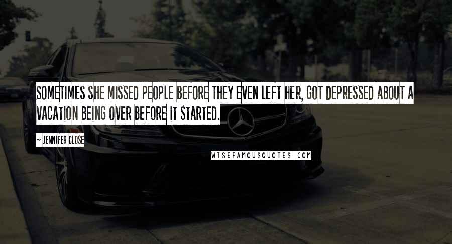 Jennifer Close Quotes: Sometimes she missed people before they even left her, got depressed about a vacation being over before it started.