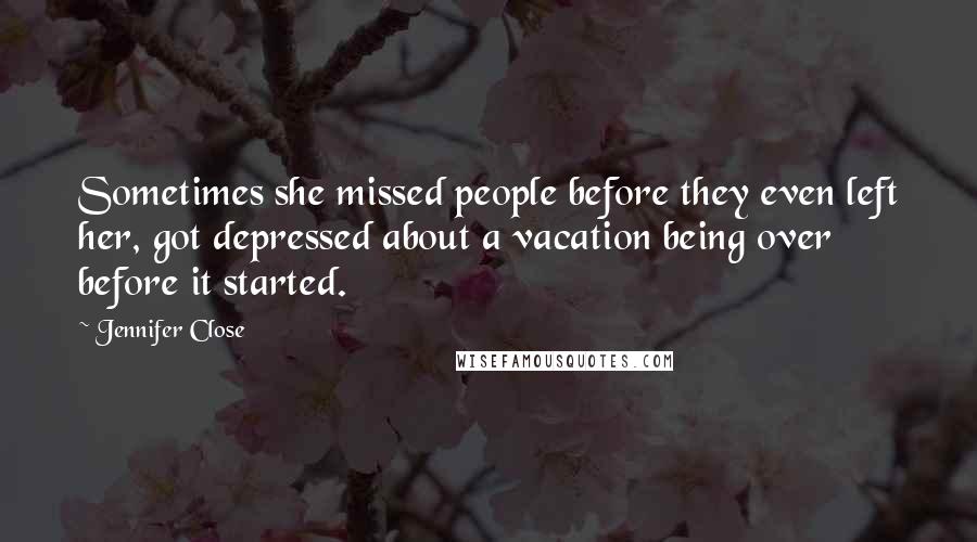 Jennifer Close Quotes: Sometimes she missed people before they even left her, got depressed about a vacation being over before it started.