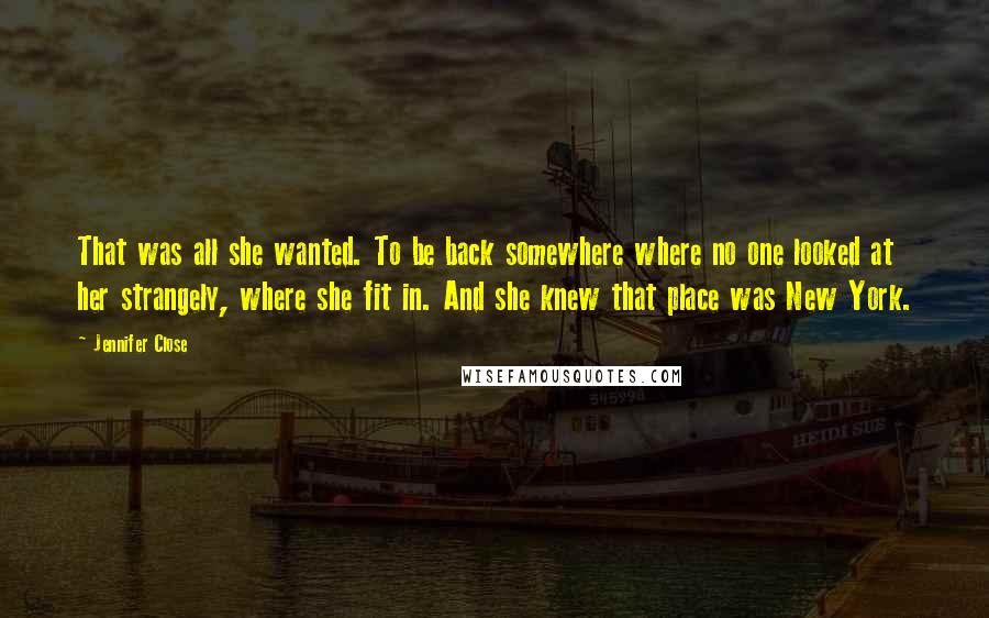 Jennifer Close Quotes: That was all she wanted. To be back somewhere where no one looked at her strangely, where she fit in. And she knew that place was New York.