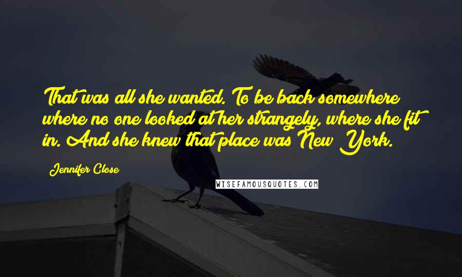 Jennifer Close Quotes: That was all she wanted. To be back somewhere where no one looked at her strangely, where she fit in. And she knew that place was New York.