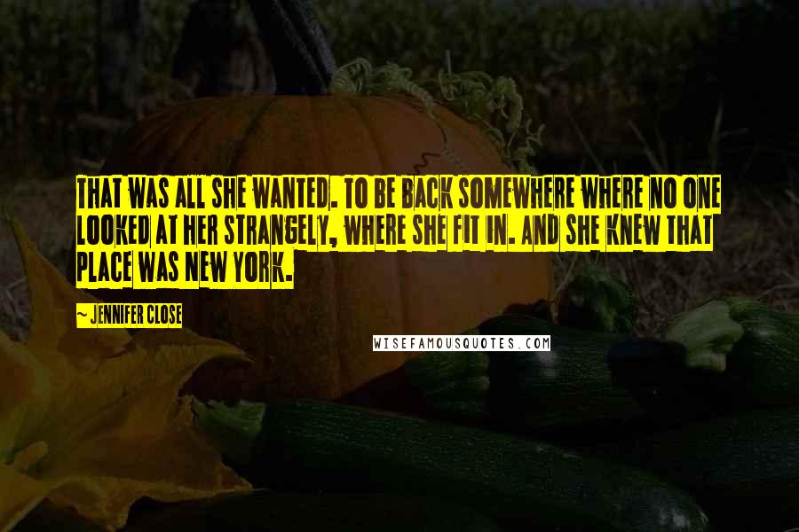 Jennifer Close Quotes: That was all she wanted. To be back somewhere where no one looked at her strangely, where she fit in. And she knew that place was New York.