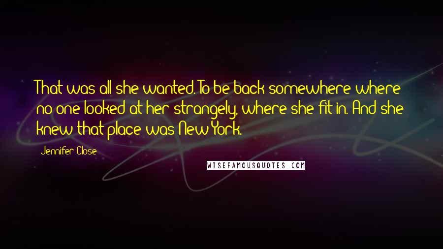 Jennifer Close Quotes: That was all she wanted. To be back somewhere where no one looked at her strangely, where she fit in. And she knew that place was New York.