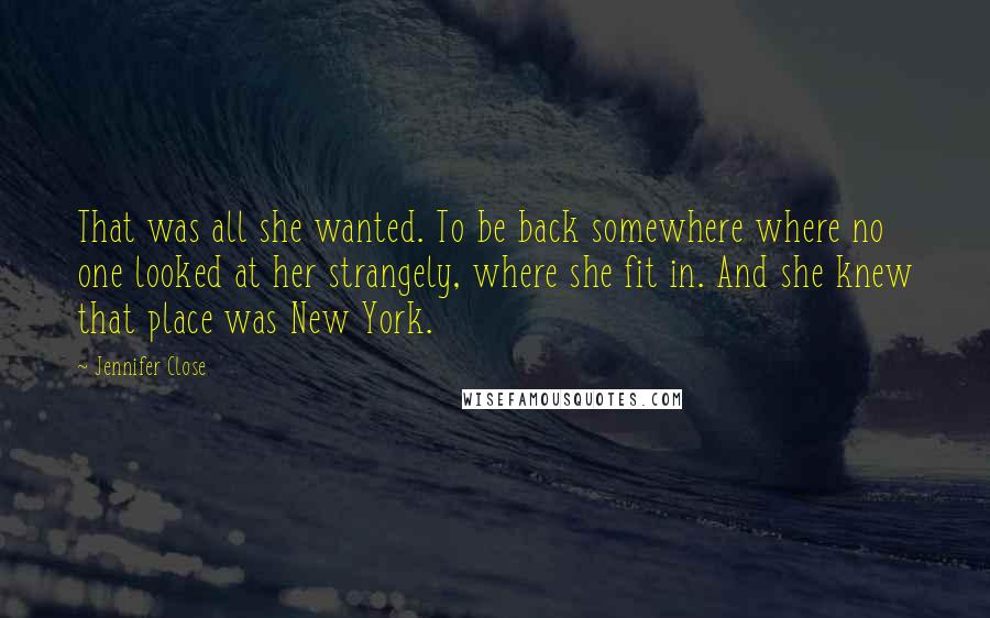 Jennifer Close Quotes: That was all she wanted. To be back somewhere where no one looked at her strangely, where she fit in. And she knew that place was New York.