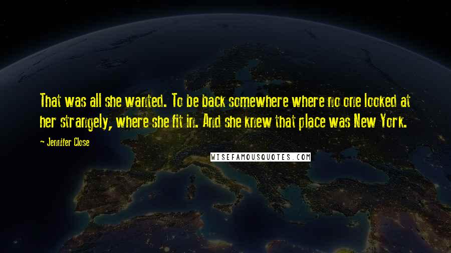 Jennifer Close Quotes: That was all she wanted. To be back somewhere where no one looked at her strangely, where she fit in. And she knew that place was New York.