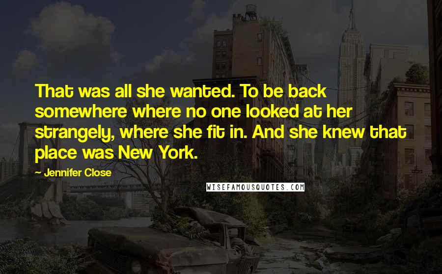 Jennifer Close Quotes: That was all she wanted. To be back somewhere where no one looked at her strangely, where she fit in. And she knew that place was New York.