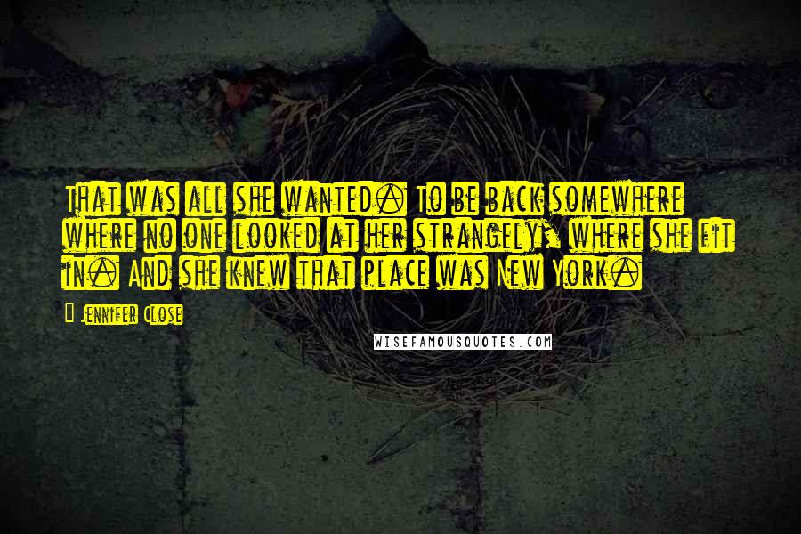 Jennifer Close Quotes: That was all she wanted. To be back somewhere where no one looked at her strangely, where she fit in. And she knew that place was New York.