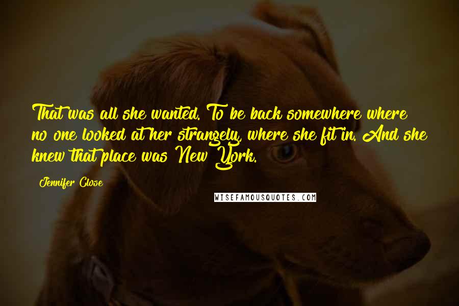 Jennifer Close Quotes: That was all she wanted. To be back somewhere where no one looked at her strangely, where she fit in. And she knew that place was New York.