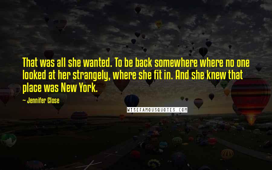 Jennifer Close Quotes: That was all she wanted. To be back somewhere where no one looked at her strangely, where she fit in. And she knew that place was New York.