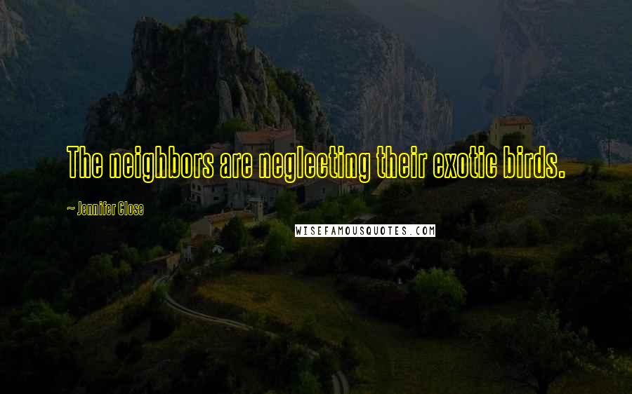 Jennifer Close Quotes: The neighbors are neglecting their exotic birds.