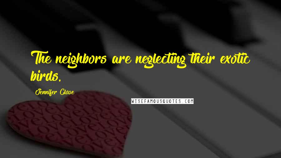 Jennifer Close Quotes: The neighbors are neglecting their exotic birds.