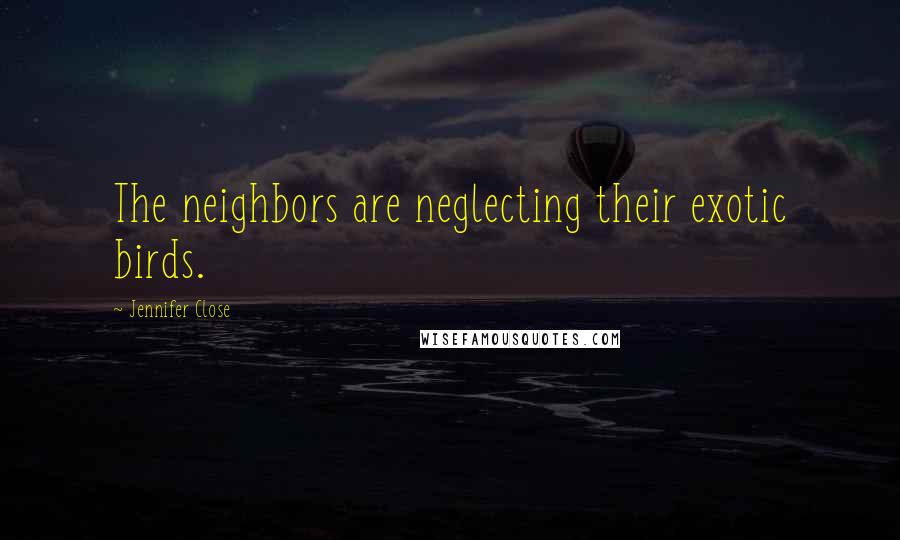 Jennifer Close Quotes: The neighbors are neglecting their exotic birds.